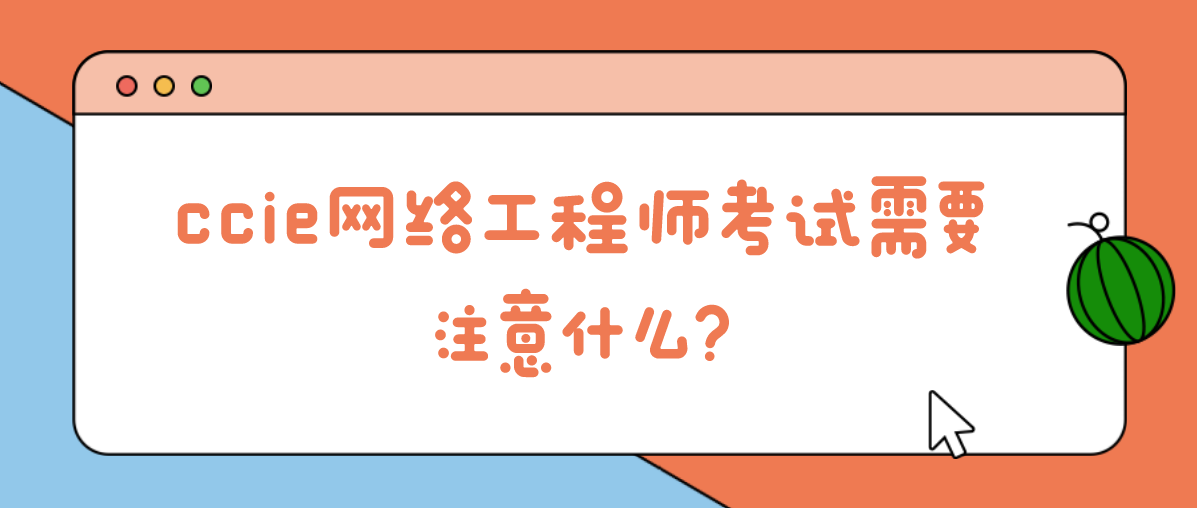 ccie网络工程师考试需要注意什么? ccie网络工程师考试需要注意什么?
