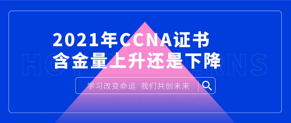 2021年CCNA证书含金量上升还是下降 2021年CCNA证书含金量上升还是下降
